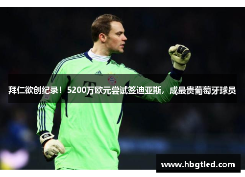 拜仁欲创纪录！5200万欧元尝试签迪亚斯，成最贵葡萄牙球员