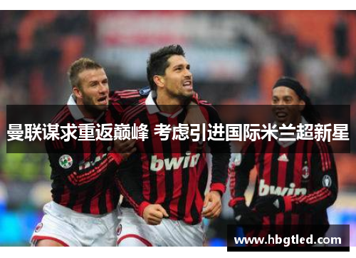 曼联谋求重返巅峰 考虑引进国际米兰超新星
