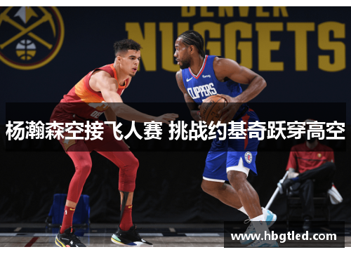 杨瀚森空接飞人赛 挑战约基奇跃穿高空